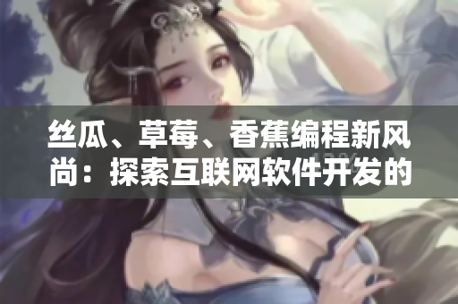 絲瓜、草莓、香蕉編程新風尚：探索互聯(lián)網(wǎng)軟件開發(fā)的創(chuàng)新路徑