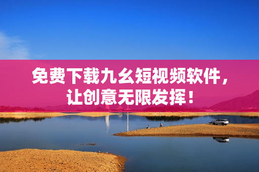 免費(fèi)下載九幺短視頻軟件，讓創(chuàng)意無(wú)限發(fā)揮！