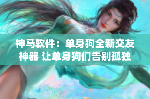 神馬軟件：?jiǎn)紊砉啡陆挥焉衿?讓單身狗們告別孤獨(dú)的新App