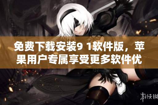 免費下載安裝9 1軟件版，蘋果用戶專屬享受更多軟件優(yōu)惠