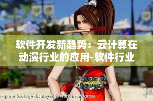 軟件開發(fā)新趨勢：云計算在動漫行業(yè)的應(yīng)用-軟件行業(yè)前沿報道