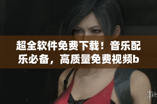 超全軟件免費下載！音樂配樂必備，高質量免費視頻bgm大全！