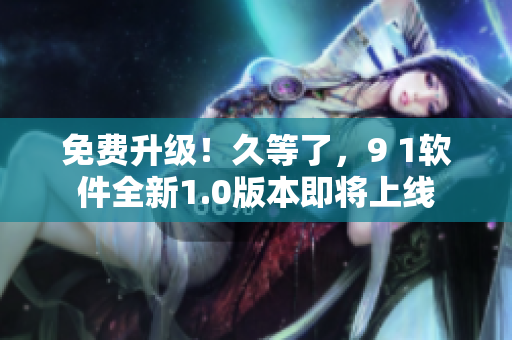 免費升級！久等了，9 1軟件全新1.0版本即將上線