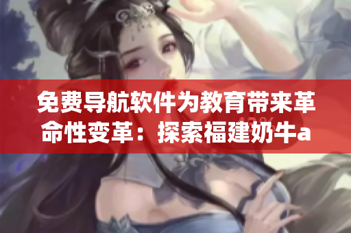 免費導(dǎo)航軟件為教育帶來革命性變革：探索福建奶牛app成功案例