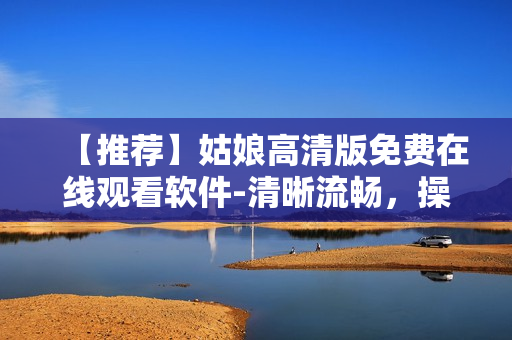 【推薦】姑娘高清版免費在線觀看軟件-清晰流暢，操作簡單易用