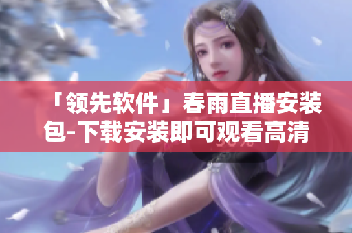 「領(lǐng)先軟件」春雨直播安裝包-下載安裝即可觀看高清直播