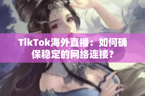 TikTok海外直播：如何確保穩(wěn)定的網(wǎng)絡(luò)連接？