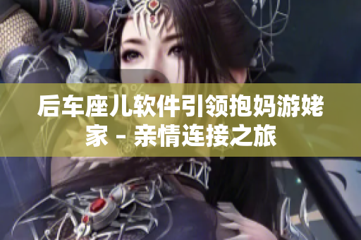 后車座兒軟件引領(lǐng)抱媽游姥家 – 親情連接之旅