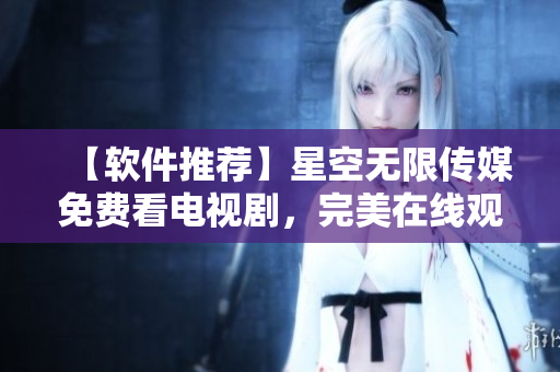 【軟件推薦】星空無(wú)限傳媒免費(fèi)看電視劇，完美在線觀看新體驗(yàn)