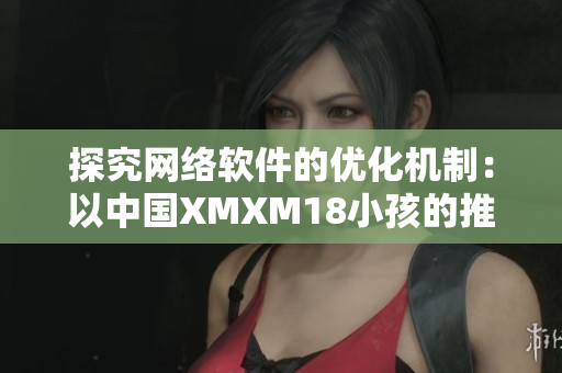 探究網(wǎng)絡(luò)軟件的優(yōu)化機制：以中國XMXM18小孩的推薦為例