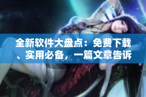 全新軟件大盤點(diǎn)：免費(fèi)下載、實(shí)用必備，一篇文章告訴你都有哪些！
