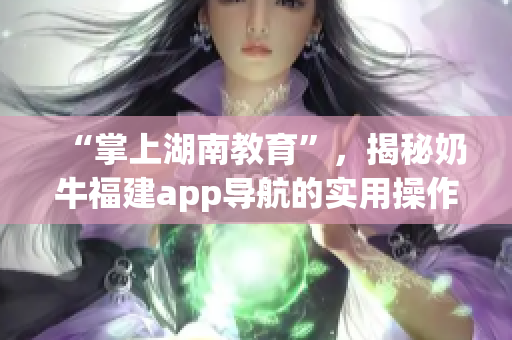 “掌上湖南教育”，揭秘奶牛福建app導(dǎo)航的實(shí)用操作技巧！