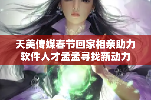天美傳媒春節(jié)回家相親助力軟件人才孟孟尋找新動(dòng)力