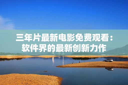 三年片最新電影免費觀看：軟件界的最新創(chuàng)新力作
