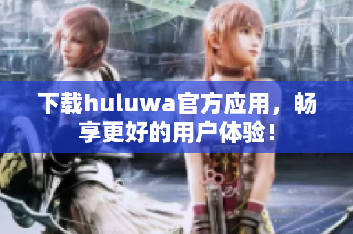 下載huluwa官方應(yīng)用，暢享更好的用戶體驗(yàn)！
