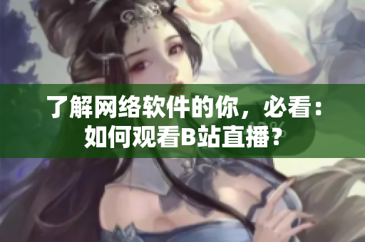 了解網(wǎng)絡(luò)軟件的你，必看：如何觀看B站直播？