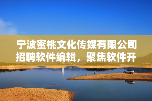 寧波蜜桃文化傳媒有限公司招聘軟件編輯，聚焦軟件開發(fā)與應(yīng)用，歡迎加入！