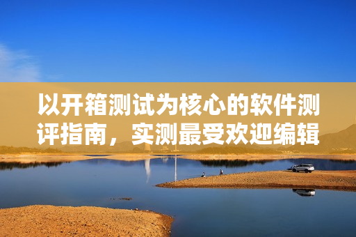 以開箱測試為核心的軟件測評指南，實測最受歡迎編輯器推薦！