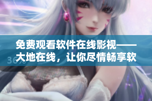 免費觀看軟件在線影視——大地在線，讓你盡情暢享軟件視聽體驗
