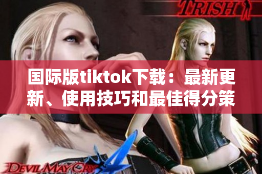 國(guó)際版tiktok下載：最新更新、使用技巧和最佳得分策略