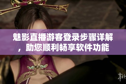 魅影直播游客登錄步驟詳解，助您順利暢享軟件功能
