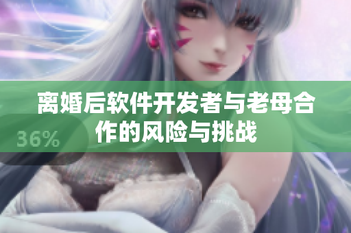 離婚后軟件開發(fā)者與老母合作的風(fēng)險與挑戰(zhàn)