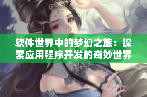 軟件世界中的夢幻之旅：探索應(yīng)用程序開發(fā)的奇妙世界