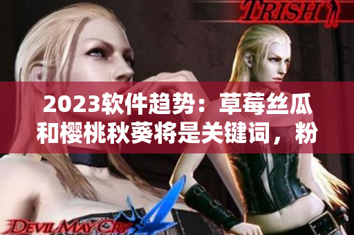 2023軟件趨勢(shì)：草莓絲瓜和櫻桃秋葵將是關(guān)鍵詞，粉色和綠巨人將是突破口