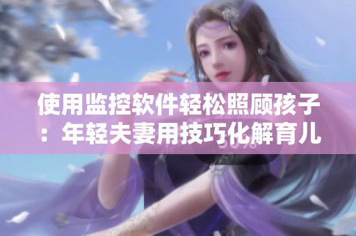 使用監(jiān)控軟件輕松照顧孩子：年輕夫妻用技巧化解育兒難題