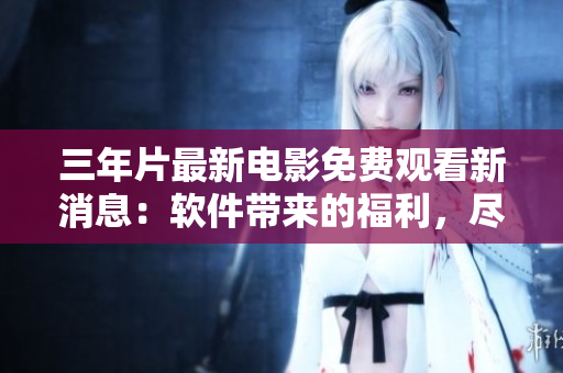 三年片最新電影免費(fèi)觀看新消息：軟件帶來的福利，盡在你手！