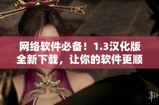 網(wǎng)絡(luò)軟件必備！1.3漢化版全新下載，讓你的軟件更順暢
