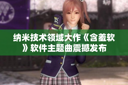 納米技術(shù)領(lǐng)域大作《含羞軟》軟件主題曲震撼發(fā)布