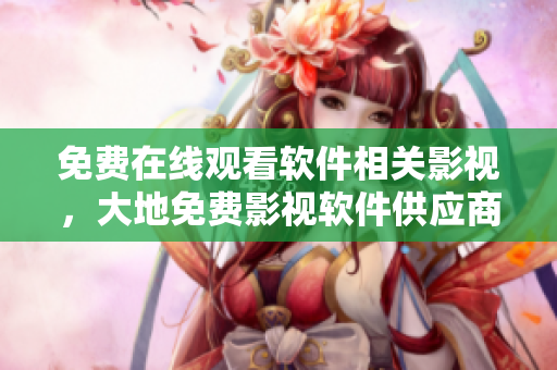免費在線觀看軟件相關影視，大地免費影視軟件供應商近期推出