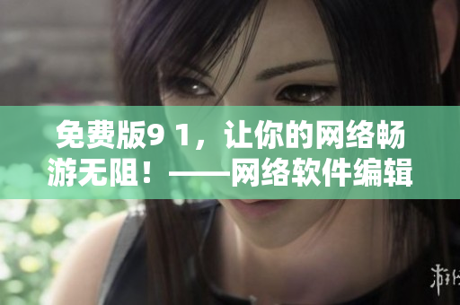 免費版9 1，讓你的網(wǎng)絡(luò)暢游無阻！——網(wǎng)絡(luò)軟件編輯推薦