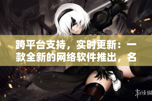 跨平臺支持，實(shí)時更新：一款全新的網(wǎng)絡(luò)軟件推出，名稱為“蔬菜之家”