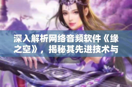 深入解析網(wǎng)絡(luò)音頻軟件《緣之空》，揭秘其先進(jìn)技術(shù)與優(yōu)秀性能