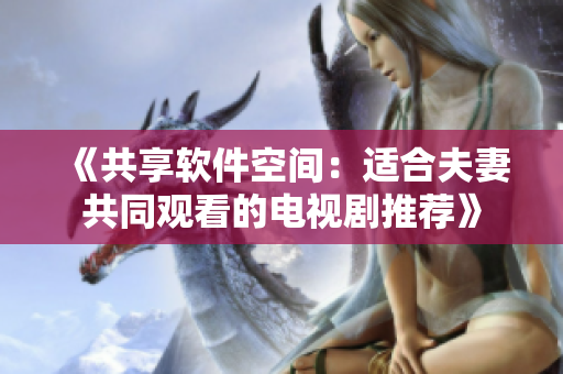 《共享軟件空間：適合夫妻共同觀看的電視劇推薦》