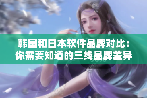 韓國和日本軟件品牌對(duì)比：你需要知道的三線品牌差異