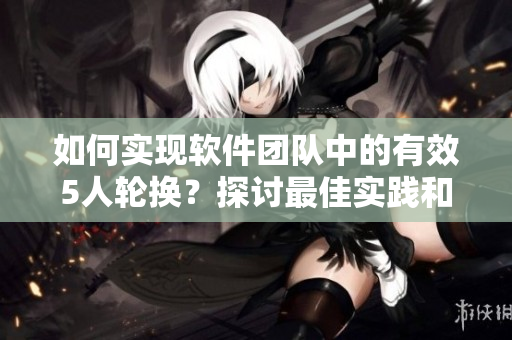 如何實現(xiàn)軟件團隊中的有效5人輪換？探討最佳實踐和經(jīng)驗分享！