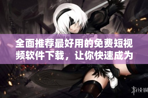 全面推薦最好用的免費短視頻軟件下載，讓你快速成為視頻達人！