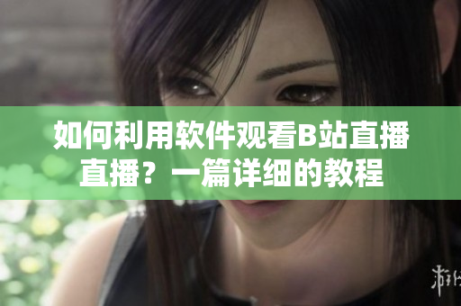 如何利用軟件觀看B站直播直播？一篇詳細(xì)的教程