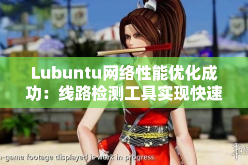Lubuntu網(wǎng)絡(luò)性能優(yōu)化成功：線路檢測(cè)工具實(shí)現(xiàn)快速穩(wěn)定的網(wǎng)絡(luò)訪問