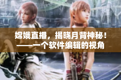 嫦娥直播，揭曉月背神秘！——一個(gè)軟件編輯的視角