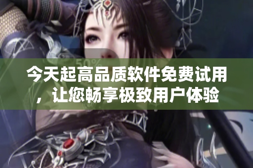 今天起高品質(zhì)軟件免費(fèi)試用，讓您暢享極致用戶體驗(yàn)