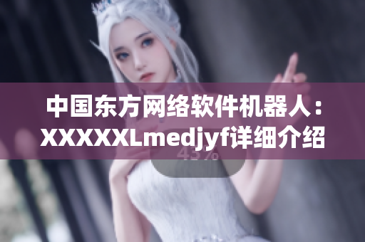 中國東方網(wǎng)絡軟件機器人：XXXXXLmedjyf詳細介紹