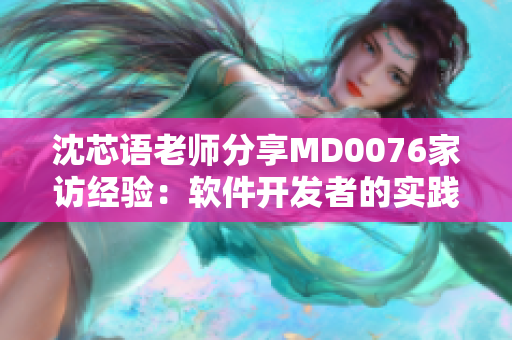 沈芯語老師分享MD0076家訪經(jīng)驗(yàn)：軟件開發(fā)者的實(shí)踐啟示