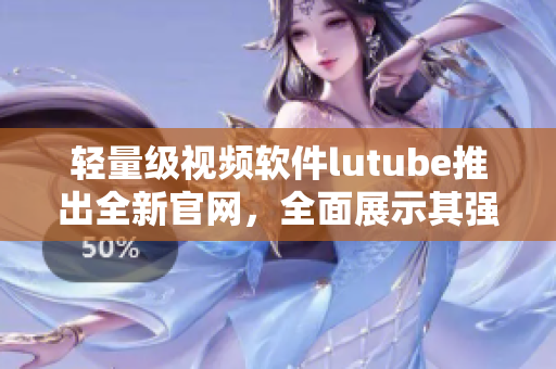 輕量級(jí)視頻軟件lutube推出全新官網(wǎng)，全面展示其強(qiáng)大功能與優(yōu)質(zhì)體驗(yàn)！
