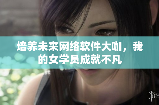 培養(yǎng)未來網(wǎng)絡(luò)軟件大咖，我的女學(xué)員成就不凡