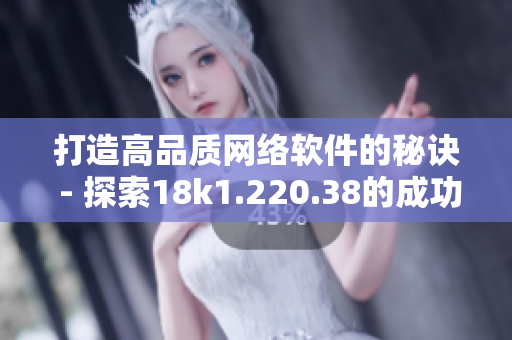 打造高品質(zhì)網(wǎng)絡軟件的秘訣 - 探索18k1.220.38的成功之路