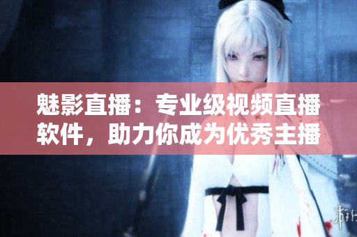 魅影直播：專業(yè)級視頻直播軟件，助力你成為優(yōu)秀主播